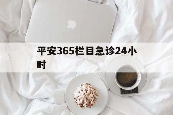 德宏平安365栏目急诊24小时的最新政策(2025年德宏平安365急诊24小时2015分享)