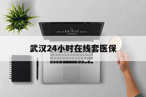 德宏武汉24小时在线套医保的最新政策(2025年德宏武汉24小时在线套医保微信分享)