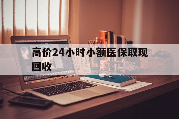 德宏高价24小时小额医保取现回收的最新政策(2025年德宏高价24小时小额医保取现回收是真的吗分享)